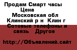 Продам Смарт часы ! › Цена ­ 1 000 - Московская обл., Клинский р-н, Клин г. Сотовые телефоны и связь » Другое   